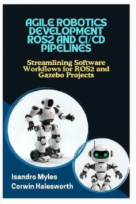 Agile Robotics Development Ros2 and CI/CD Pipelines: Streamlining Software Workflows for ROS2 and Gazebo Projects by Corwin Halesworth