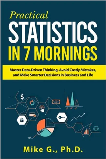 Practical Statistics in 7 Mornings: Master Data-Driven Thinking, Avoid Costly Mistakes, and Make Smarter Decisions in Business and Life by G, Mike