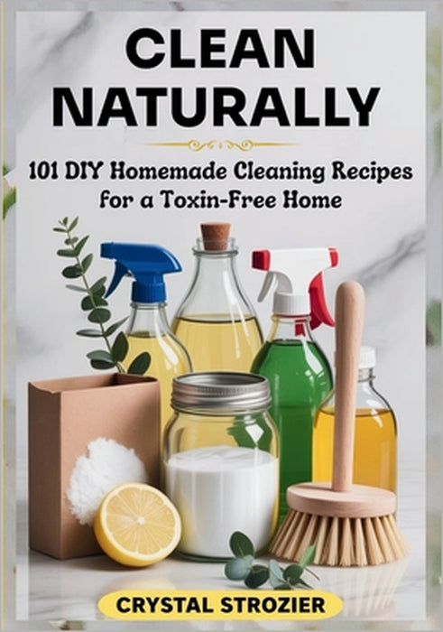 Clean Naturally: 101 DIY Homemade Cleaning Recipes for a Toxin-Free Home by Crystal Strozier