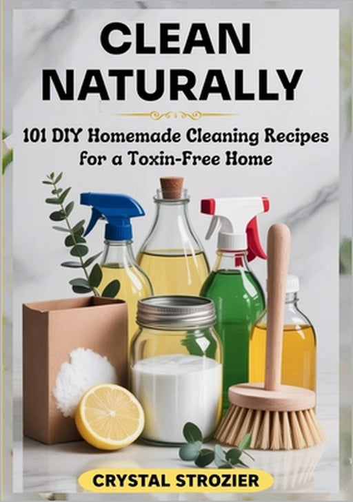 Clean Naturally: 101 DIY Homemade Cleaning Recipes for a Toxin-Free Home by Crystal Strozier