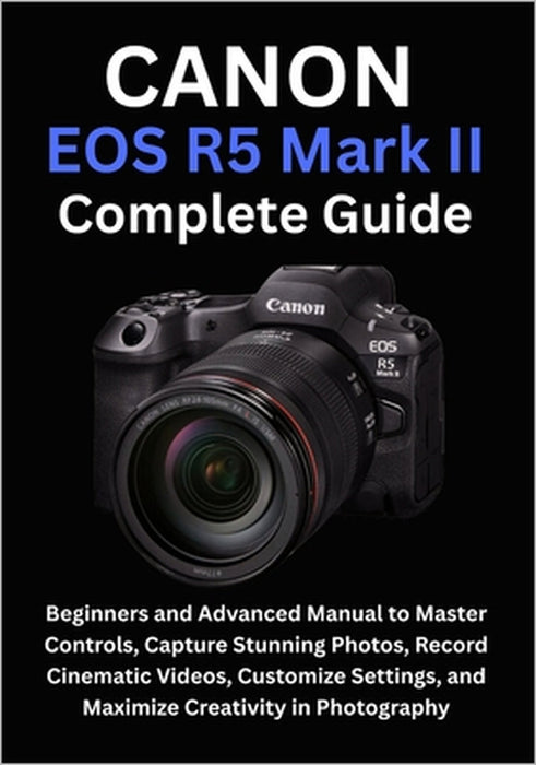 Canon EOS R5 Mark II Complete Guide: Beginners and Advanced Manual to Master Controls, Capture Stunning Photos, Record Cinematic Videos, Customize Set by Camryn Ellison
