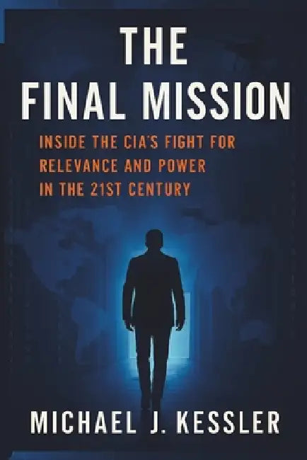 The Final Mission: Inside the CIA's Fight for Relevance and Power in the 21st Century by Michael Kesssler