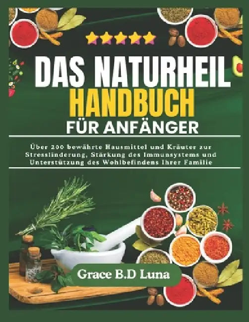 Das Naturheil Handbuch Für Anfänger: Über 200 bewährte Hausmittel und Kräuter zur Stresslinderung, Stärkung des Immunsystems und Unterstützung des Woh by Grace B. D. Luna