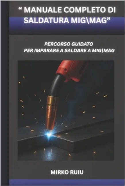 " Manuale Completo Di Saldatura Mig\Mag": Percorso Guidato Per Imparare a Saldare Mig\Mag by Ruiu, Mirko