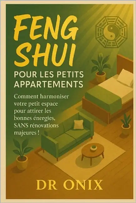 Feng Shui Pour Les Petits Appartements: Comment harmoniser votre petit espace pour attirer les bonnes énergies, SANS rénovations majeures ! by Onix