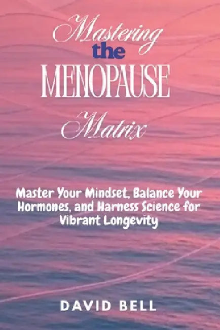 Mastering The Menopause Matrix: Master Your Mindset, Balance Your Hormones, and Harness Science for Vibrant Longevity by David Bell