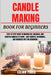 Candle Making Book for Beginners: Step-By-Step Guide To Making Soy, Beeswax, And Scented Candles At Home - Easy Recipes, Techniques, And Business Tips by Lilian Paris