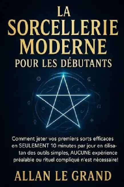 La Sorcellerie Moderne Pour Les Débutants: Comment jeter vos premiers sorts efficaces en SEULEMENT 10 minutes par jour en utilisant des outils simples by Allan Le Grand, Allan Le Grand