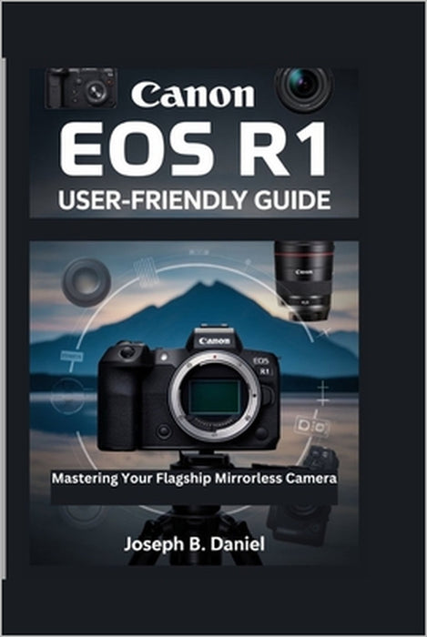 Canon EOS R1 User-Friendly Guide: Mastering Your Flagship Mirrorless Camera by Joseph B. Daniel