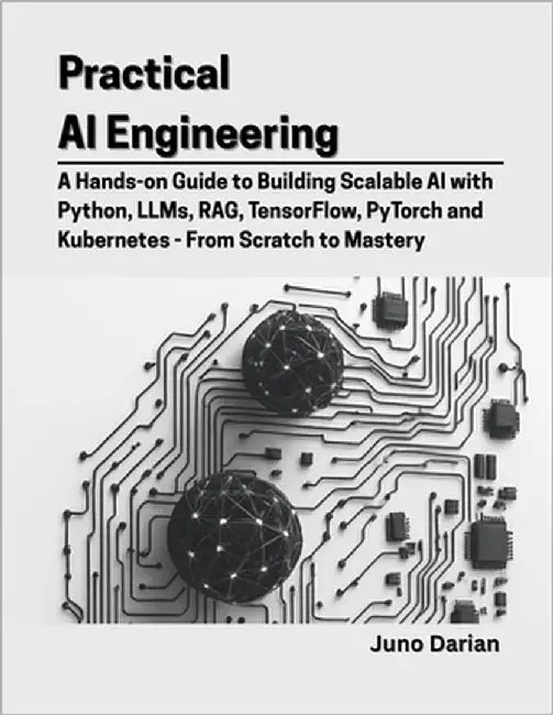 Practical AI Engineering: A Hands-on Guide to Building Scalable AI with Python, LLMs, RAG, TensorFlow, PyTorch and Kubernetes - From Scratch to Master by Darian, Juno