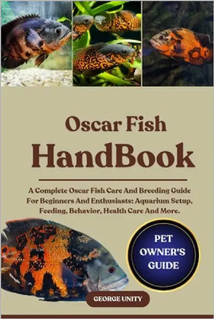 Oscar Fish Handbook: A Complete Oscar Fish Care And Breeding Guide For Beginners And Enthusiasts: Aquarium Setup, Feeding, Behavior, Health Care And M by Unity, George