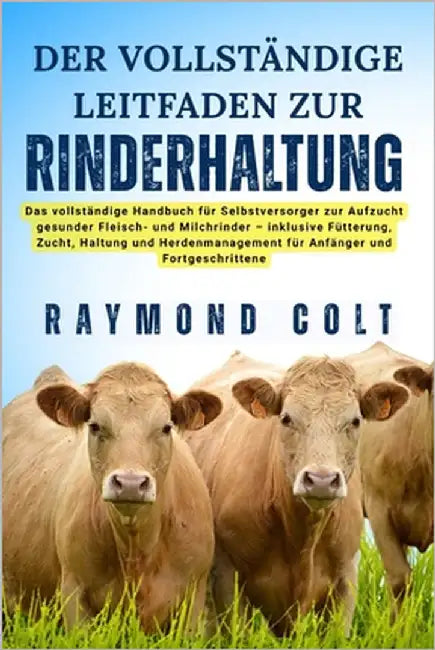 Der Vollständige Leitfaden Zur Rinderhaltung: Das vollständige Handbuch für Selbstversorger zur Aufzucht gesunder Fleisch- und Milchrinder - inklusive by Colt, Raymond
