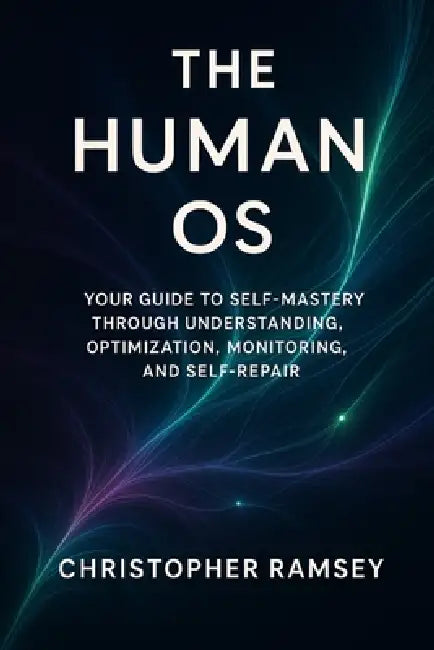The Human OS: Your Guide to Self-Mastery Through Understanding, Optimization, Monitoring, and Self-Repair by Christopher Jacob Ramsey