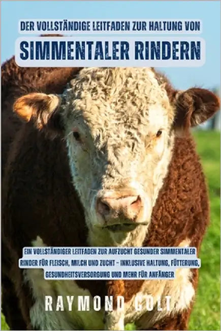 Der vollständige Leitfaden zur Haltung von Simmentaler Rindern: Ein vollständiger Leitfaden zur Aufzucht gesunder Simmentaler Rinder für Fleisch, Milc by Colt, Raymond