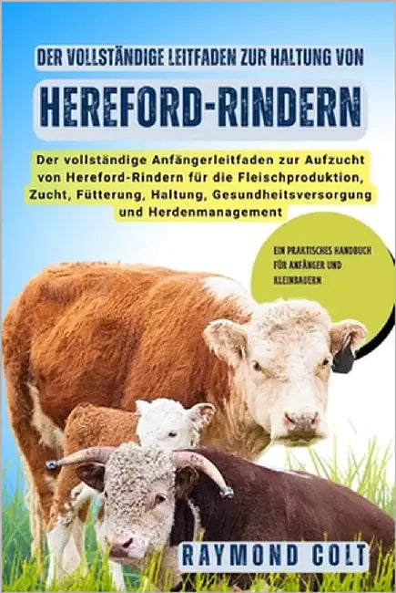 Der vollständige Leitfaden zur Haltung von Hereford-Rindern: Der vollständige Anfängerleitfaden zur Aufzucht von Hereford-Rindern für die Fleischprodu by Colt, Raymond