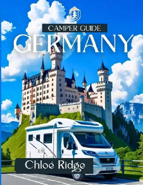 Camper Guide GERMANY 2025: Scenic Road Trips, Nature Escapes, Campsite Picks & Cultural Treasures Across Every Region by Chloé Ridge