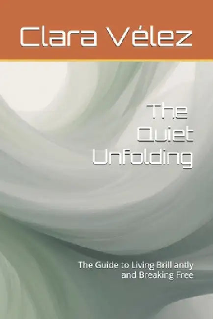 The Quiet Unfolding: The Guide to Living Brilliantly and Breaking Free by Clara Vélez