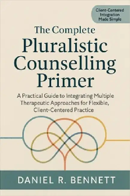 The Complete Pluralistic Counselling Primer: A Practical Guide to Integrating Multiple Therapeutic Approaches for Flexible, Client-Centered Practice by Daniel R Bennett