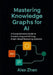 Mastering Knowledge Graphs for AI: A Comprehensive Guide to Constructing and Utilizing Graph-Based Reasoning Systems by Alex Zhen