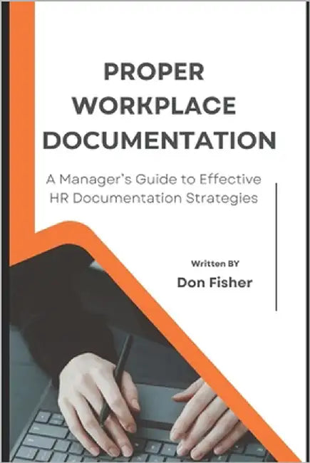 Proper Workplace Documentation: A Manager's Guide to Effective HR Documentation Strategies by Fisher, Don