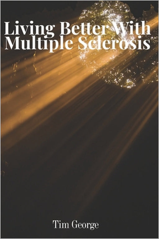 Living Better with Multiple Sclerosis: A Patient's Guide to the Latest Research, Treatments, and Hope Ahead by Tim George