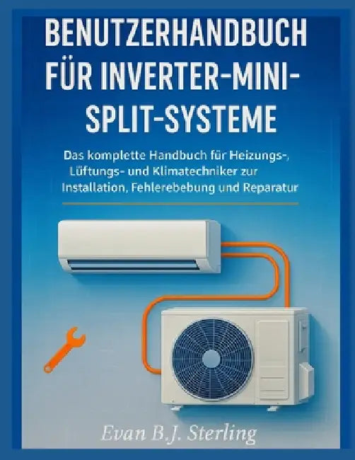 Benutzer Handbuch Für Inverter-Mini-Split-Systeme: Das komplette Handbuch für Heizungs-, Lüftungs- und Klimatechniker zur Installation, Fehlerbehebung by Evan B. J. Sterling