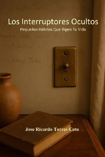 Los Interruptores Ocultos: Pequeños Hábitos Que Rigen Tu Vida by José Ricardo Torres Coto