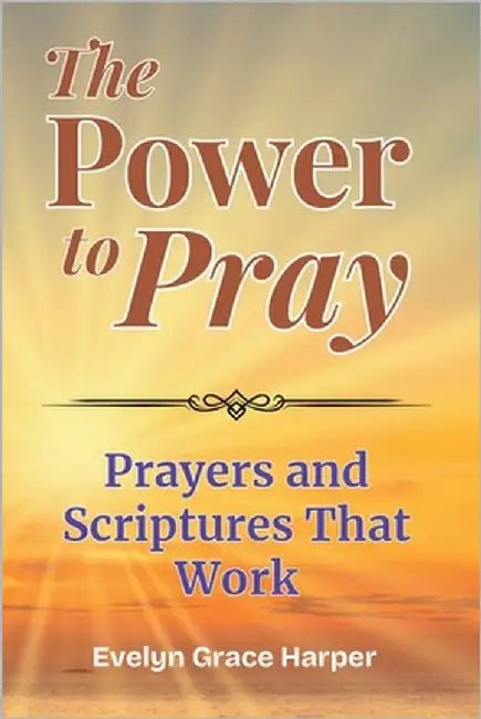 The Power To Pray: Prayers and Scriptures That Work: 100 Powerful Devotionals and Bible-Based Prayers to Bring Peace, Strength, and Spiritual Renewal by Harper, Evelyn Grace