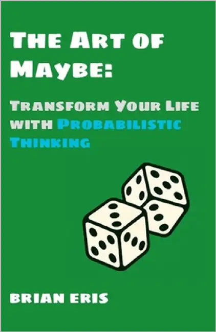The Art of Maybe: Transform Your Life with Probabilistic Thinking by Eris, Brian