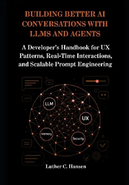 Building Better AI Conversations with LLMs and Agents: A Developer's Handbook for UX Patterns, Real-Time Interactions, and Scalable Prompt Engineering by Luther C. Hansen