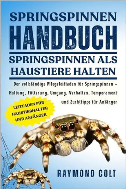 Springspinnen Handbuch: Der vollständige Pflegeleitfaden für Springspinnen - Haltung, Fütterung, Umgang, Verhalten, Temperament und Zuchttipps für Anf by Colt, Raymond