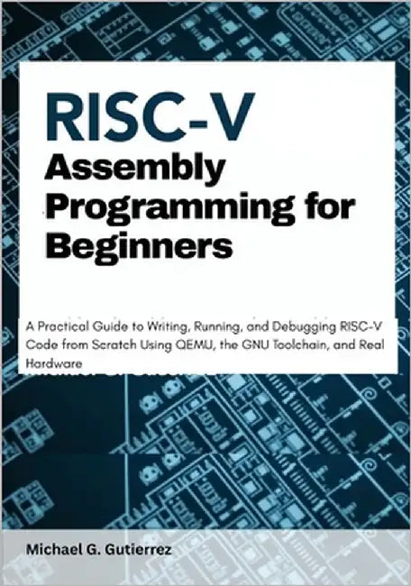 RISC-V Assembly Programming for Beginners: A Practical Guide to Writing, Running, and Debugging RISC-V Code from Scratch Using QEMU, the GNU Toolchain by G. Gutierrez, Michael