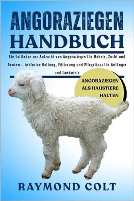 Angoraziegen Handbuch: Ein Leitfaden zur Aufzucht von Angoraziegen für Mohair, Zucht und Gewinn - inklusive Haltung, Fütterung und Pflegetipps für Anf by Colt, Raymond