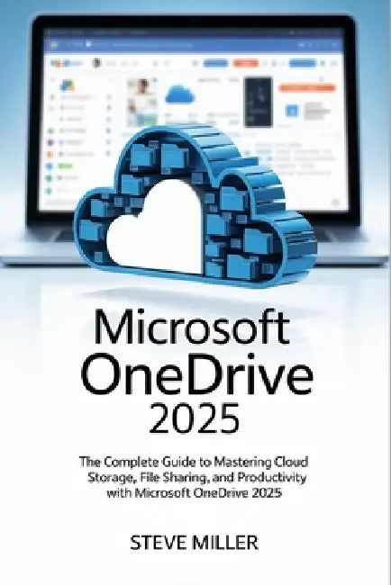 Microsoft Onedrive 2025: The Complete Guide to Mastering Cloud Storage, File Sharing, and Productivity by Steve Miller