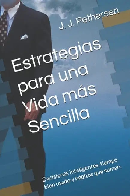 Estrategias para una Vida más Sencilla: Decisiones inteligentes, tiempo bien usado y hábitos que suman. by J. J. Pethersen