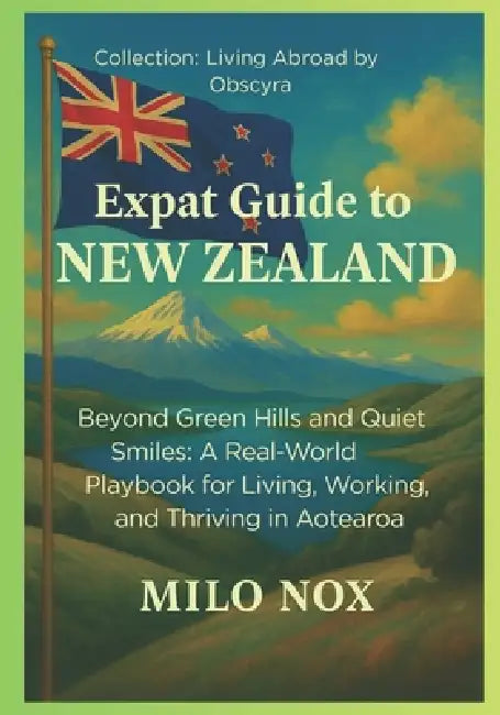 Expat Guide to New Zealand: Beyond Green Hills and Quiet Smiles: A Real-World Playbook for Living, Working, and Thriving in Aotearoa by Milo Nox