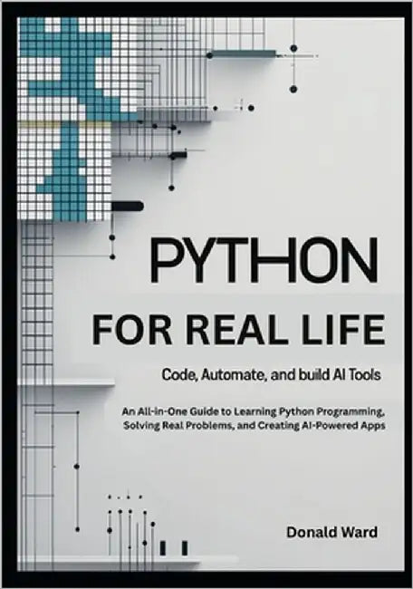 Python for Real Life: Code, Automate, and Build AI Tools: An All-in-One Guide to Learning Python Programming, Solving Real Problems, and Creating AI-P by Ward, Donald