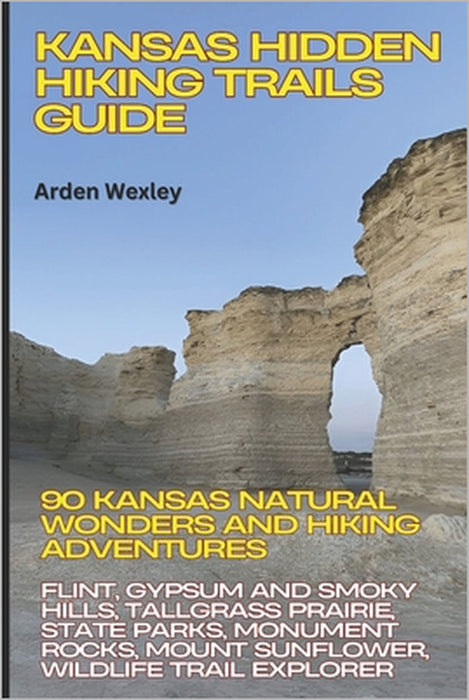 Kansas Hidden Hiking Trails Guide: 90 Kansas Natural Wonders & Hiking Adventures: Flint, Gypsum & Smoky Hills, Tallgrass Prairie, State Parks, Monumen by Arden Wexley