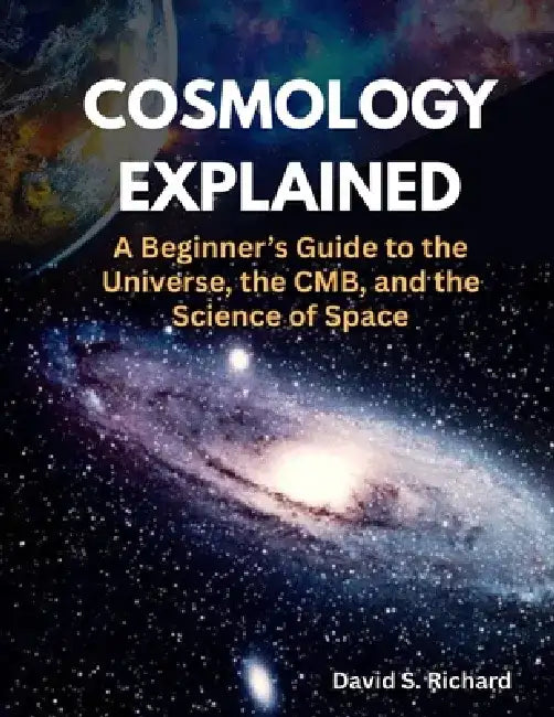 Cosmology Explained: A Beginner's Guide to the Universe, the CMB, and the Science of Space by David S. Richard