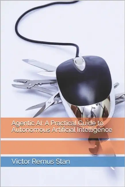 Agentic AI: A Practical Guide to Autonomous Artificial Intelligence by Stan, Victor Remus