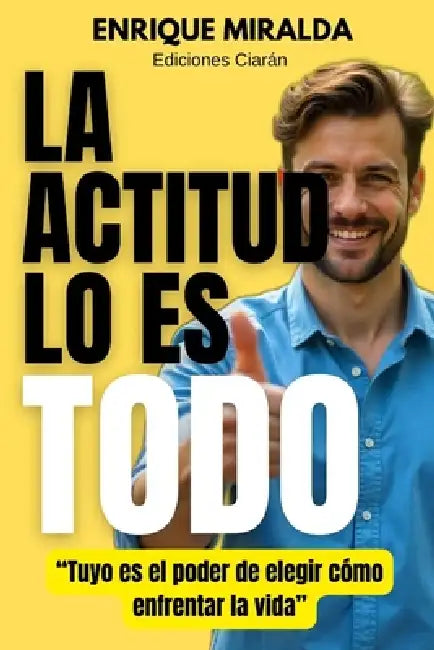 La actitud lo es todo: "Tuyo es el poder de elegir cómo enfrentar la vida" by Enrique Miralda