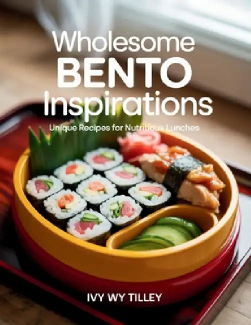 Wholesome Bento Inspirations: Unique Recipes for Nutritious Lunches - Ivy WY Tilley by Ivy Wy Tilley