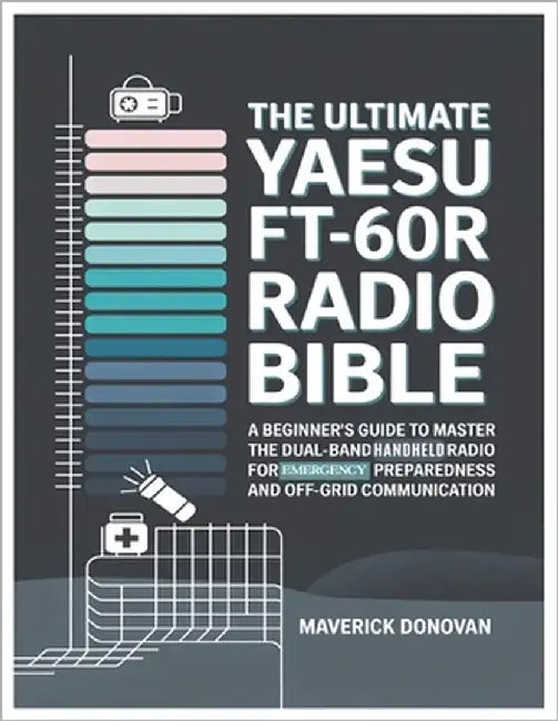 The Ultimate Yaesu FT-60R Radio Bible: A Beginner's Guide to Master the Dual-Band Handheld Radio for Emergency Preparedness and Off-Grid Communication by Donovan, Maverick