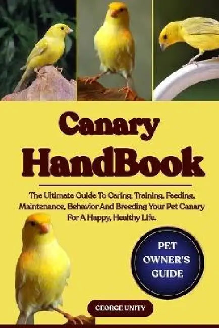 Canary Handbook: The Ultimate Guide To Caring, Training, Feeding, Maintenance, Behavior And Breeding Your Pet Canary For A Happy, Healthy Life. by George Unity