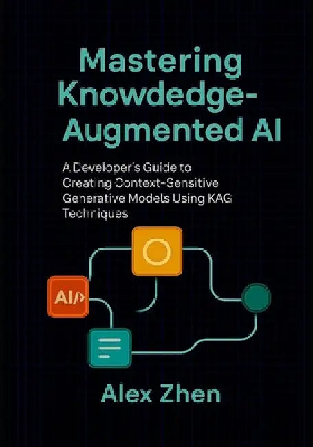 Mastering Knowledge-Augmented AI: A Developer's Guide to Creating Context-Sensitive Generative Models Using KAG Techniques by Alex Zhen