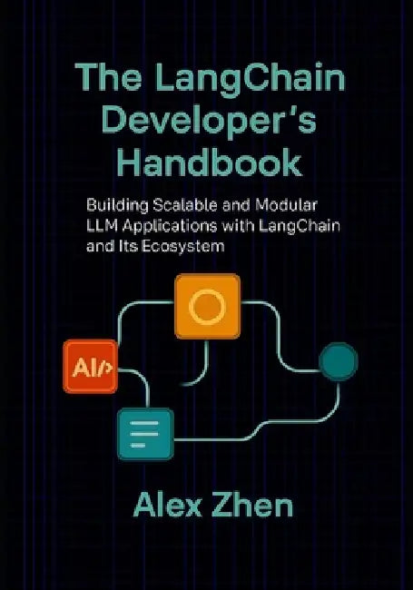 The LangChain Developer's Handbook: Building Scalable and Modular LLM Applications with LangChain and Its Ecosystem by Alex Zhen