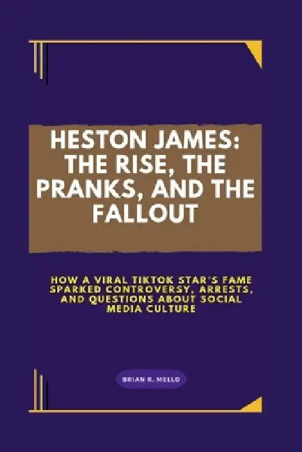 Heston James: THE RISE, THE PRANKS, AND THE FALLOUT: How a Viral TikTok Star's Fame Sparked Controversy, Arrests, And Questions About Social Media Cul by Brian R. Mello
