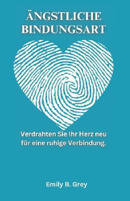 Ängstliche Bindungsart: Verdrahten Sie Ihr Herz neu für eine ruhige Verbindung. by Emily B. Grey