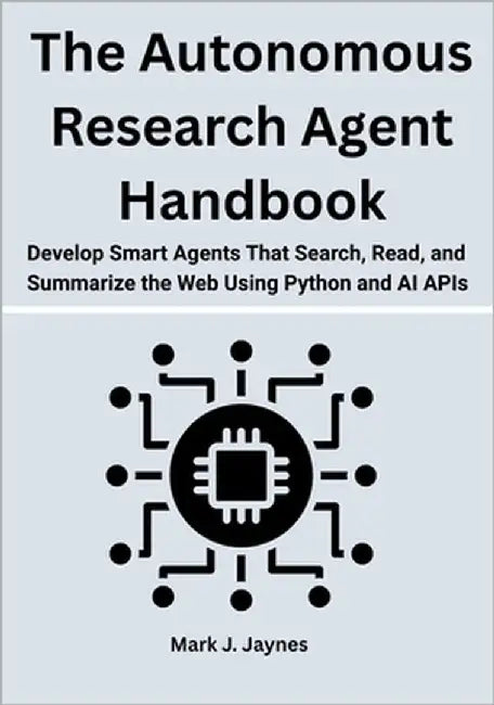 The Autonomous Research Agent Handbook: Develop Smart Agents That Search, Read, and Summarize the Web Using Python and AI APIs by Jaynes, Mark J.