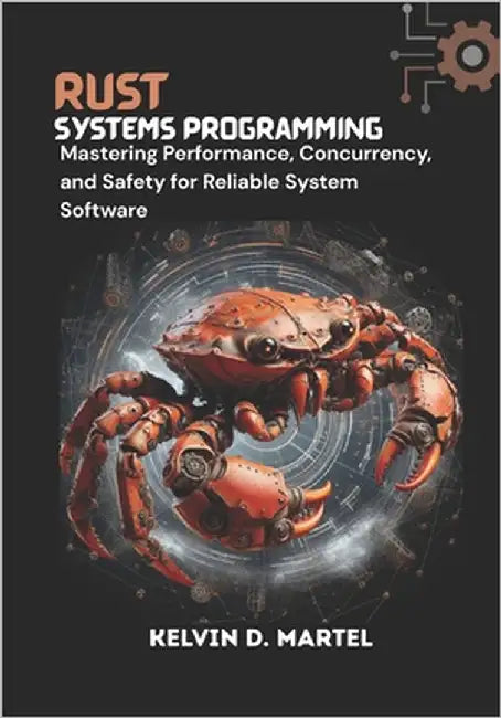Rust Systems Programming Mastering Performance, Concurrency, and Safety for Reliable System Software: Mastering Performance, Concurrency, and Safety f by D. Martel, Kelvin